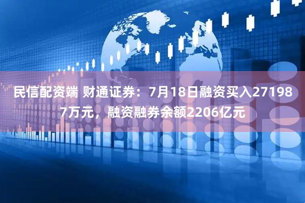 民信配资端 财通证券：7月18日融资买入271987万元，融资融券余额2206亿元