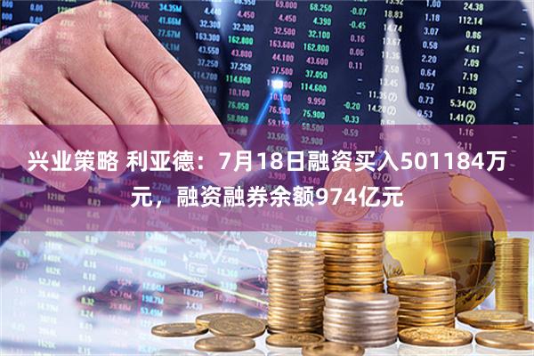 兴业策略 利亚德：7月18日融资买入501184万元，融资融券余额974亿元