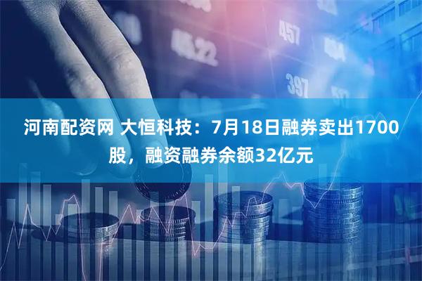 河南配资网 大恒科技：7月18日融券卖出1700股，融资融券余额32亿元