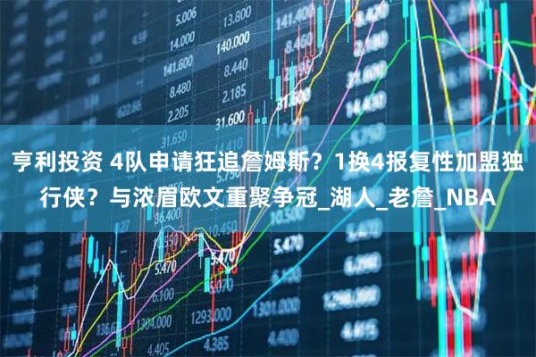 亨利投资 4队申请狂追詹姆斯？1换4报复性加盟独行侠？与浓眉欧文重聚争冠_湖人_老詹_NBA